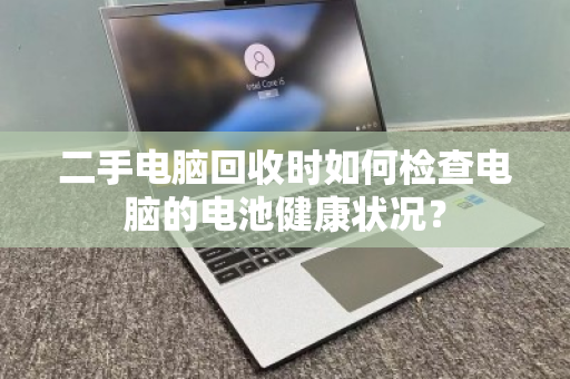 二手电脑回收时如何检查电脑的电池健康状况? 二手电脑回收时如何检查电脑的电池健康状况?