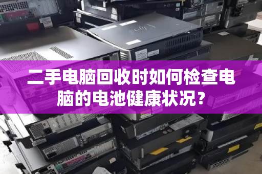 二手电脑回收时如何检查电脑的电池健康状况? 二手电脑回收时如何检查电脑的电池健康状况?