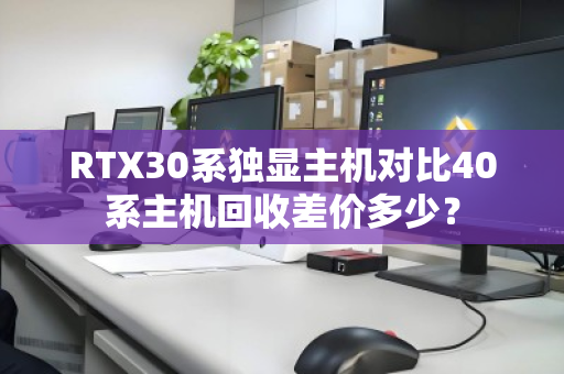 RTX30系独显主机对比40系主机回收差价多少? RTX30系独显主机对比40系主机回收差价多少?
