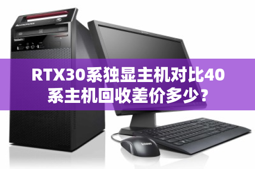RTX30系独显主机对比40系主机回收差价多少? RTX30系独显主机对比40系主机回收差价多少?