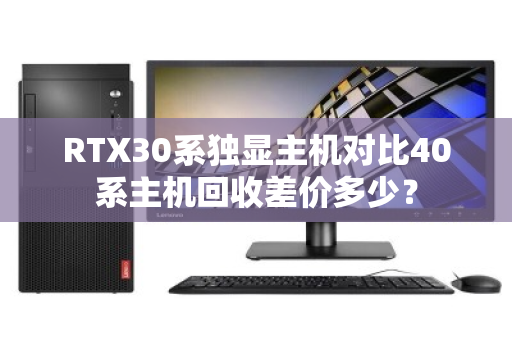 RTX30系独显主机对比40系主机回收差价多少? RTX30系独显主机对比40系主机回收差价多少?