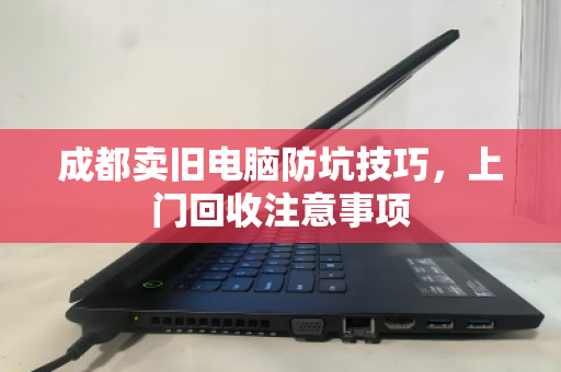 成都卖旧电脑防坑技巧,上门回收注意事项 成都卖旧电脑防坑技巧,上门回收注意事项