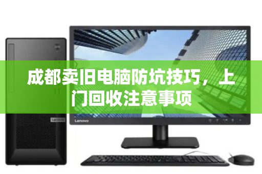 成都卖旧电脑防坑技巧,上门回收注意事项 成都卖旧电脑防坑技巧,上门回收注意事项