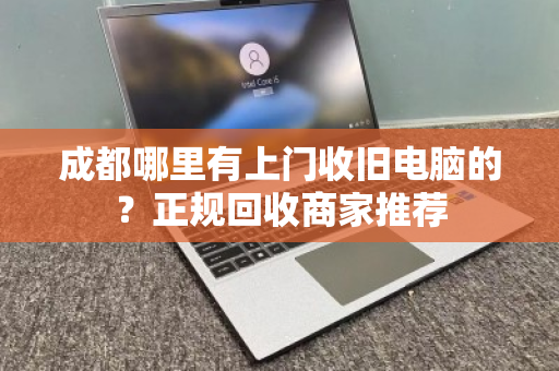 成都哪里有上门收旧电脑的?正规回收商家推荐 成都哪里有上门收旧电脑的?正规回收商家推荐