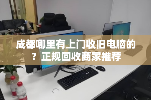 成都哪里有上门收旧电脑的?正规回收商家推荐 成都哪里有上门收旧电脑的?正规回收商家推荐