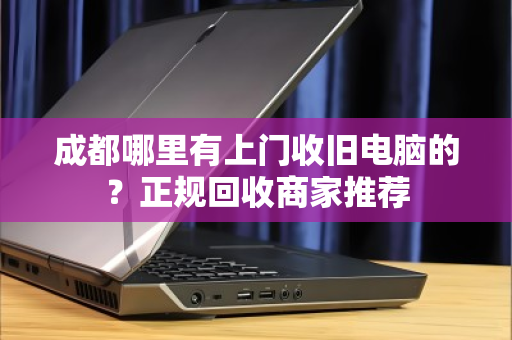 成都哪里有上门收旧电脑的?正规回收商家推荐 成都哪里有上门收旧电脑的?正规回收商家推荐