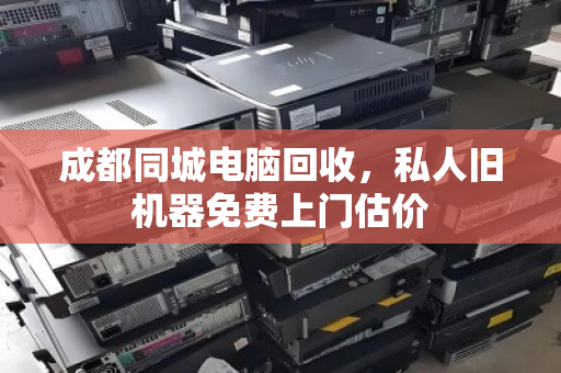 成都同城电脑回收,私人旧机器免费上门估价 成都同城电脑回收,私人旧机器免费上门估价