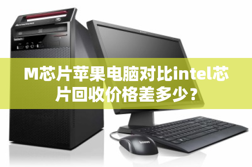 M芯片苹果电脑对比intel芯片回收价格差多少? M芯片苹果电脑对比intel芯片回收价格差多少?