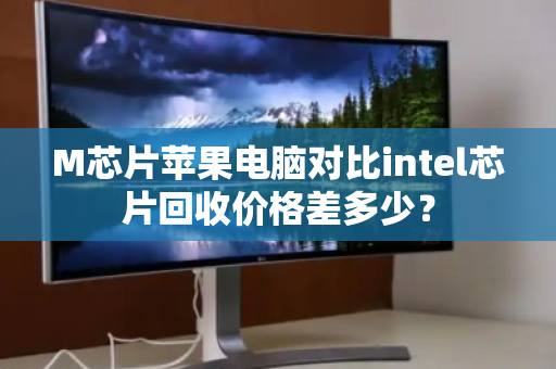 M芯片苹果电脑对比intel芯片回收价格差多少? M芯片苹果电脑对比intel芯片回收价格差多少?