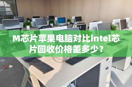 M芯片苹果电脑对比intel芯片回收价格差多少? M芯片苹果电脑对比intel芯片回收价格差多少?