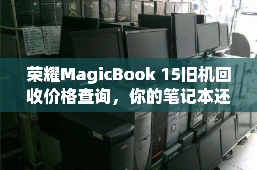 荣耀MagicBook 15旧机回收价格查询，你的笔记本还能值多少钱？