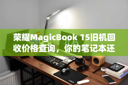 荣耀MagicBook 15旧机回收价格查询，你的笔记本还能值多少钱？