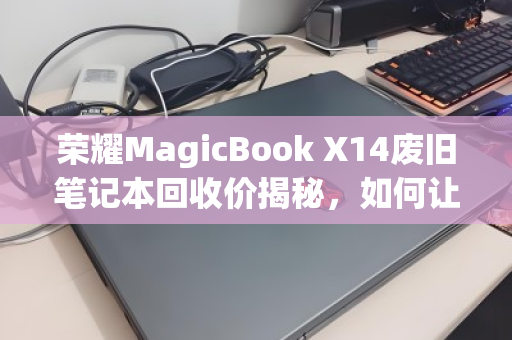 荣耀MagicBook X14废旧笔记本回收价揭秘，如何让旧电脑值回票价？