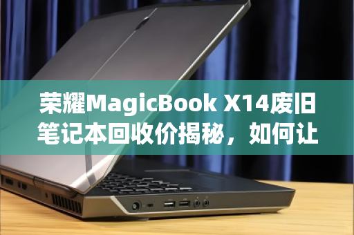 荣耀MagicBook X14废旧笔记本回收价揭秘，如何让旧电脑值回票价？