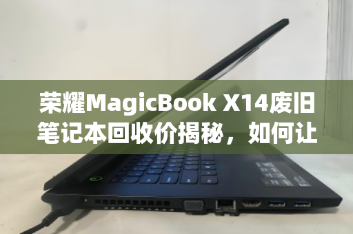 荣耀MagicBook X14废旧笔记本回收价揭秘，如何让旧电脑值回票价？