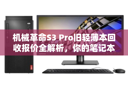 机械革命S3 Pro旧轻薄本回收报价全解析,你的笔记本还值多少钱? 机械革命S3 Pro旧轻薄本回收报价全解析,你的笔记本还值多少钱?