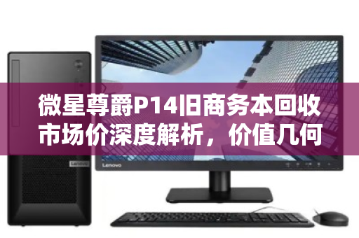 微星尊爵P14旧商务本回收市场价深度解析,价值几何?如何卖出理想价格? 微星尊爵P14旧商务本回收市场价深度解析,价值几何?如何卖出理想价格?