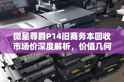 微星尊爵P14旧商务本回收市场价深度解析,价值几何?如何卖出理想价格? 微星尊爵P14旧商务本回收市场价深度解析,价值几何?如何卖出理想价格?