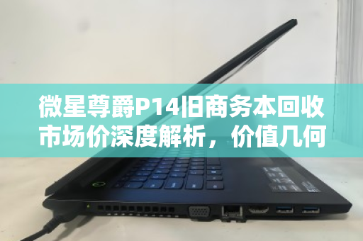 微星尊爵P14旧商务本回收市场价深度解析,价值几何?如何卖出理想价格? 微星尊爵P14旧商务本回收市场价深度解析,价值几何?如何卖出理想价格?