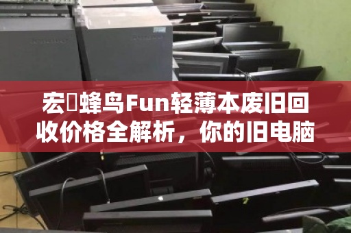 宏碁蜂鸟Fun轻薄本废旧回收价格全解析,你的旧电脑还值多少钱? 宏碁蜂鸟Fun轻薄本废旧回收价格全解析,你的旧电脑还值多少钱?