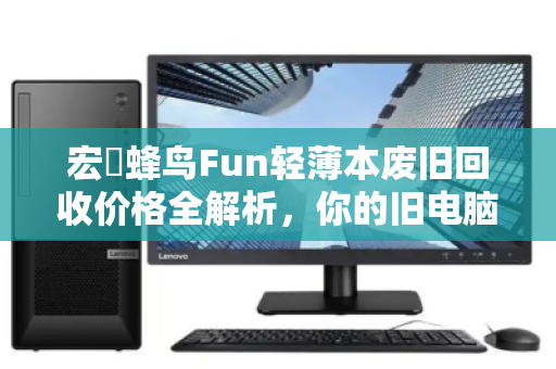 宏碁蜂鸟Fun轻薄本废旧回收价格全解析,你的旧电脑还值多少钱? 宏碁蜂鸟Fun轻薄本废旧回收价格全解析,你的旧电脑还值多少钱?