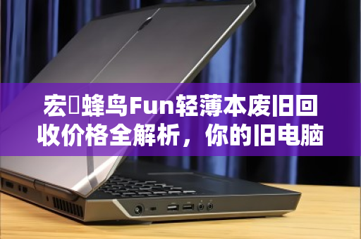 宏碁蜂鸟Fun轻薄本废旧回收价格全解析,你的旧电脑还值多少钱? 宏碁蜂鸟Fun轻薄本废旧回收价格全解析,你的旧电脑还值多少钱?