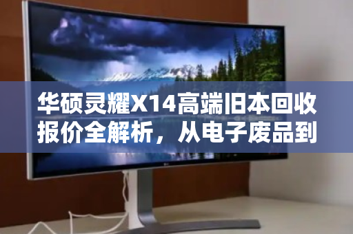 华硕灵耀X14高端旧本回收报价全解析,从电子废品到隐形资产的蜕变 华硕灵耀X14高端旧本回收报价全解析,从电子废品到隐形资产的蜕变