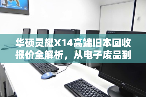 华硕灵耀X14高端旧本回收报价全解析,从电子废品到隐形资产的蜕变 华硕灵耀X14高端旧本回收报价全解析,从电子废品到隐形资产的蜕变