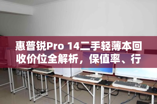 惠普锐Pro 14二手轻薄本回收价位全解析,保值率、行情与避坑指南 惠普锐Pro 14二手轻薄本回收价位全解析,保值率、行情与避坑指南