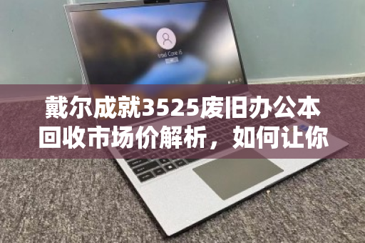 戴尔成就3525废旧办公本回收市场价解析,如何让你的旧电脑物有所值? 戴尔成就3525废旧办公本回收市场价解析,如何让你的旧电脑物有所值?
