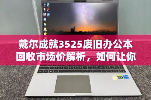 戴尔成就3525废旧办公本回收市场价解析,如何让你的旧电脑物有所值? 戴尔成就3525废旧办公本回收市场价解析,如何让你的旧电脑物有所值?