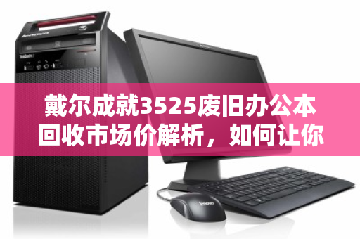 戴尔成就3525废旧办公本回收市场价解析，如何让你的旧电脑物有所值？