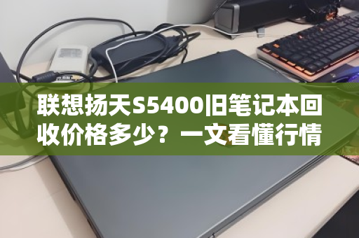 联想扬天S5400旧笔记本回收价格多少？一文看懂行情与回收技巧