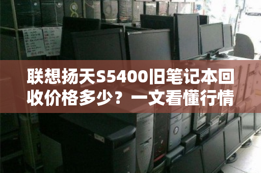 联想扬天S5400旧笔记本回收价格多少？一文看懂行情与回收技巧