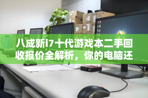 八成新i7十代游戏本二手回收报价全解析,你的电脑还能值多少? 八成新i7十代游戏本二手回收报价全解析,你的电脑还能值多少?