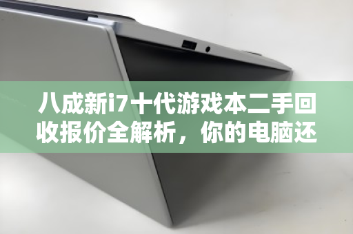 八成新i7十代游戏本二手回收报价全解析,你的电脑还能值多少? 八成新i7十代游戏本二手回收报价全解析,你的电脑还能值多少?
