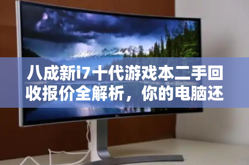 八成新i7十代游戏本二手回收报价全解析，你的电脑还能值多少？