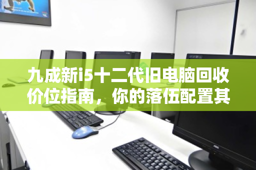 九成新i5十二代旧电脑回收价位指南，你的落伍配置其实还很值钱