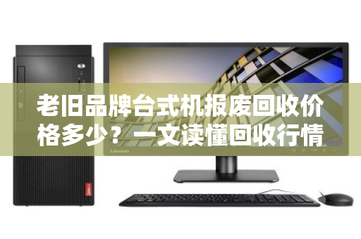 老旧品牌台式机报废回收价格多少?一文读懂回收行情与避坑指南 老旧品牌台式机报废回收价格多少?一文读懂回收行情与避坑指南