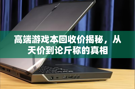 高端游戏本回收价揭秘,从天价到论斤称的真相 高端游戏本回收价揭秘,从天价到论斤称的真相