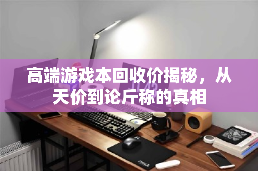 高端游戏本回收价揭秘,从天价到论斤称的真相 高端游戏本回收价揭秘,从天价到论斤称的真相
