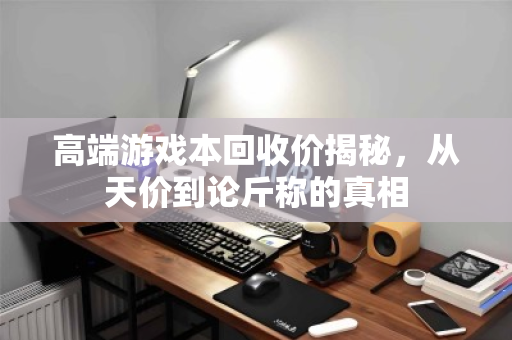 高端游戏本回收价揭秘，从天价到论斤称的真相