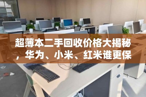 超薄本二手回收价格大揭秘,华为、小米、红米谁更保值? 超薄本二手回收价格大揭秘,华为、小米、红米谁更保值?