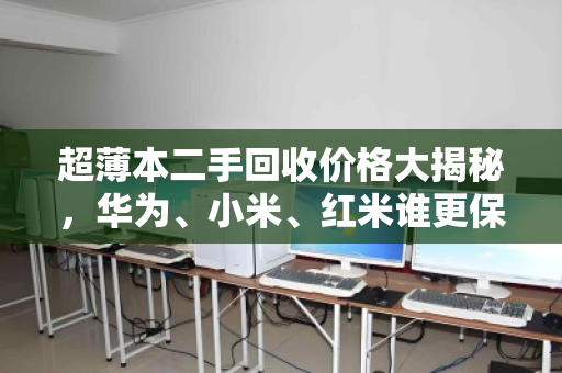 超薄本二手回收价格大揭秘,华为、小米、红米谁更保值? 超薄本二手回收价格大揭秘,华为、小米、红米谁更保值?