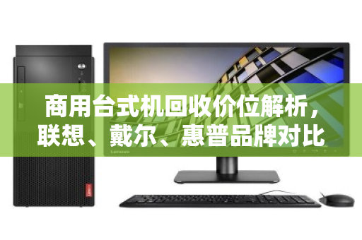 商用台式机回收价位解析,联想、戴尔、惠普品牌对比与行情指南 商用台式机回收价位解析,联想、戴尔、惠普品牌对比与行情指南