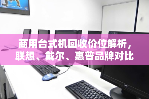 商用台式机回收价位解析，联想、戴尔、惠普品牌对比与行情指南