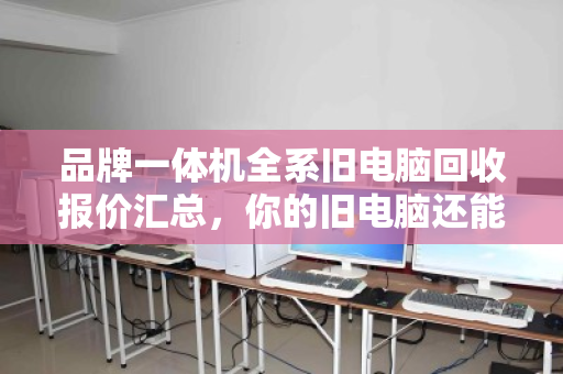 品牌一体机全系旧电脑回收报价汇总,你的旧电脑还能值多少钱? 品牌一体机全系旧电脑回收报价汇总,你的旧电脑还能值多少钱?