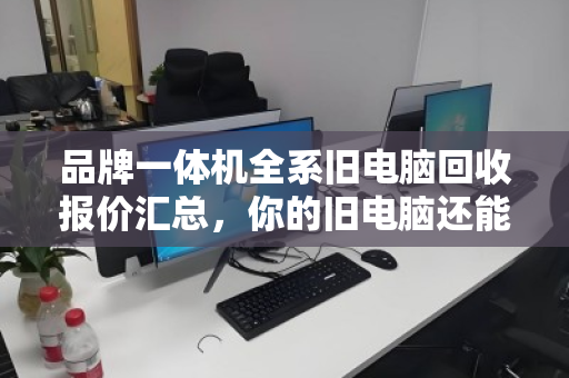 品牌一体机全系旧电脑回收报价汇总,你的旧电脑还能值多少钱? 品牌一体机全系旧电脑回收报价汇总,你的旧电脑还能值多少钱?