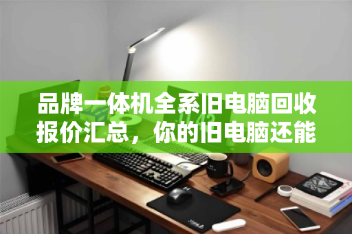 品牌一体机全系旧电脑回收报价汇总,你的旧电脑还能值多少钱? 品牌一体机全系旧电脑回收报价汇总,你的旧电脑还能值多少钱?