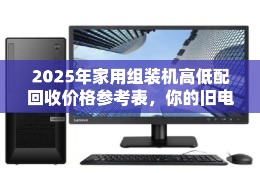 2025年家用组装机高低配回收价格参考表,你的旧电脑还值多少钱? 2025年家用组装机高低配回收价格参考表,你的旧电脑还值多少钱?